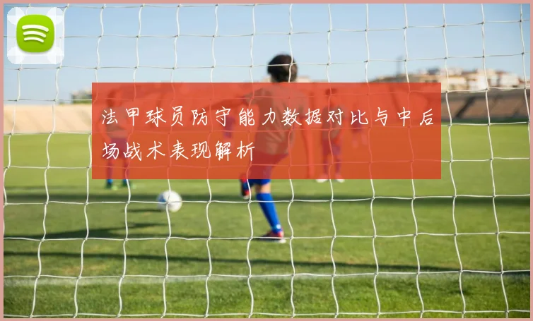 法甲球员防守能力数据对比与中后场战术表现解析