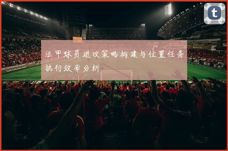 法甲球员进攻策略构建与位置任务执行效率分析