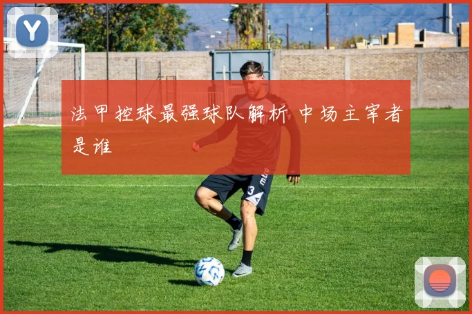 法甲控球最强球队解析 中场主宰者是谁