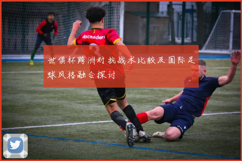 世俱杯跨洲对抗战术比较及国际足球风格融合探讨
