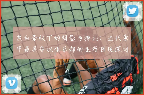 黑白条纹下的阴影与挣扎：当代意甲最具争议俱乐部的生存困境探讨