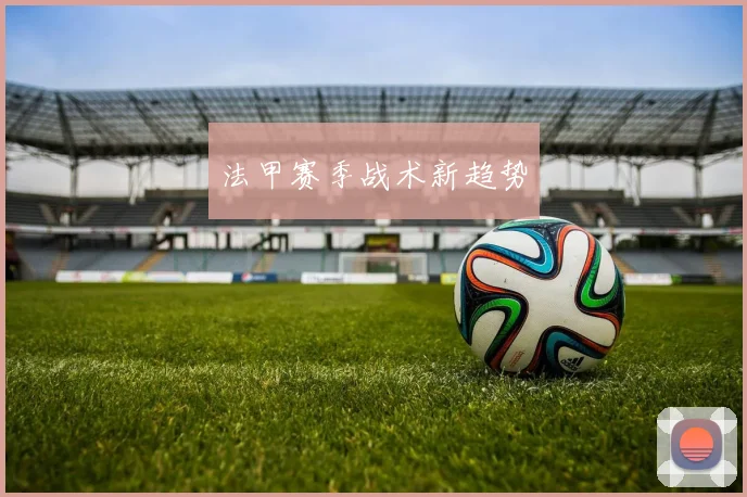 法甲赛季战术新趋势