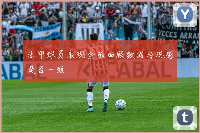 法甲球员表现全面回顾数据与观感是否一致