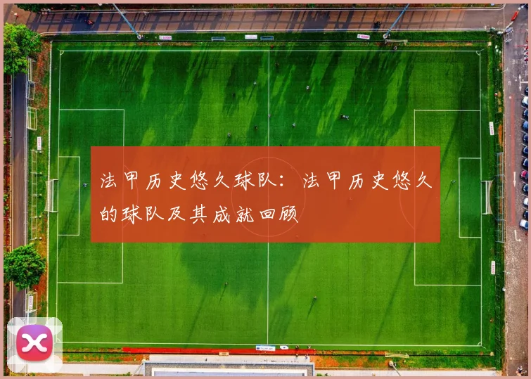 法甲历史悠久球队：法甲历史悠久的球队及其成就回顾