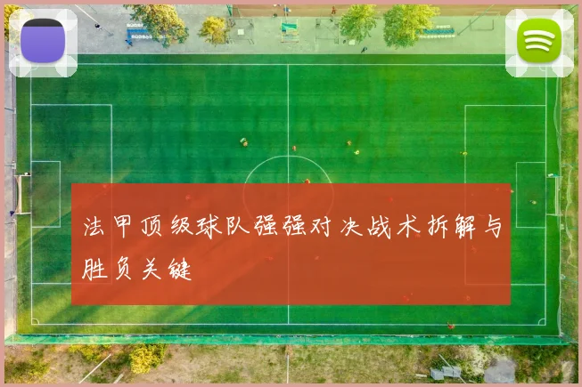 法甲顶级球队强强对决战术拆解与胜负关键