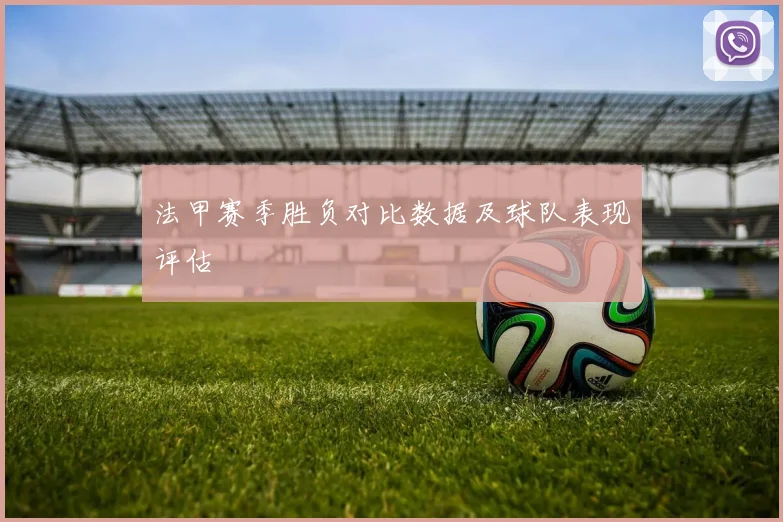 法甲赛季胜负对比数据及球队表现评估