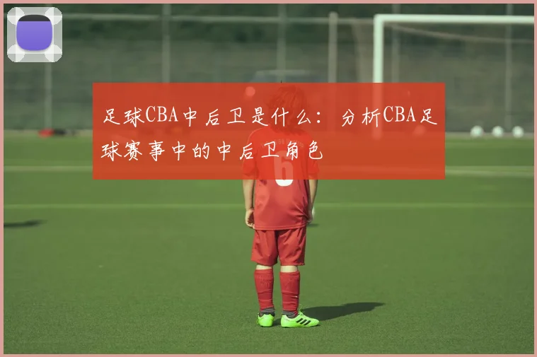 足球CBA中后卫是什么：分析CBA足球赛事中的中后卫角色