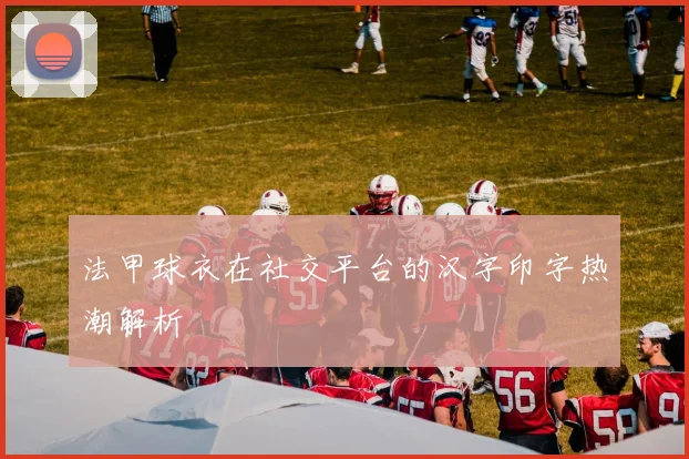 法甲球衣在社交平台的汉字印字热潮解析