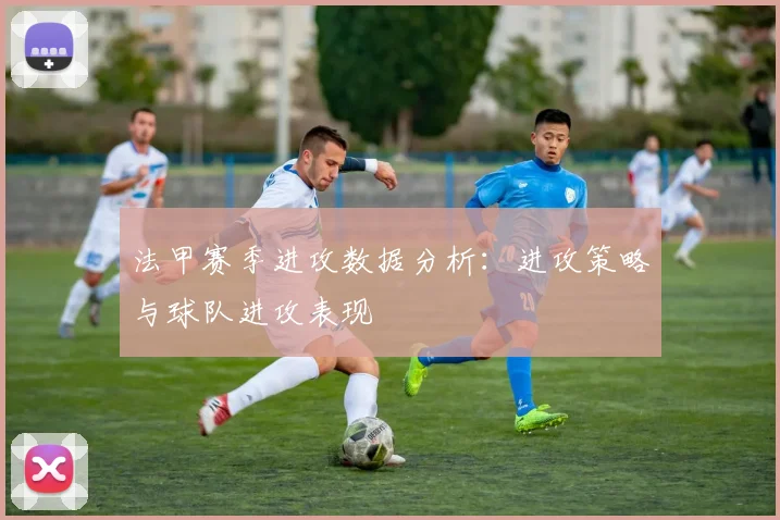 法甲赛季进攻数据分析：进攻策略与球队进攻表现