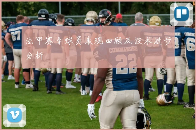 法甲赛季球员表现回顾及技术进步分析